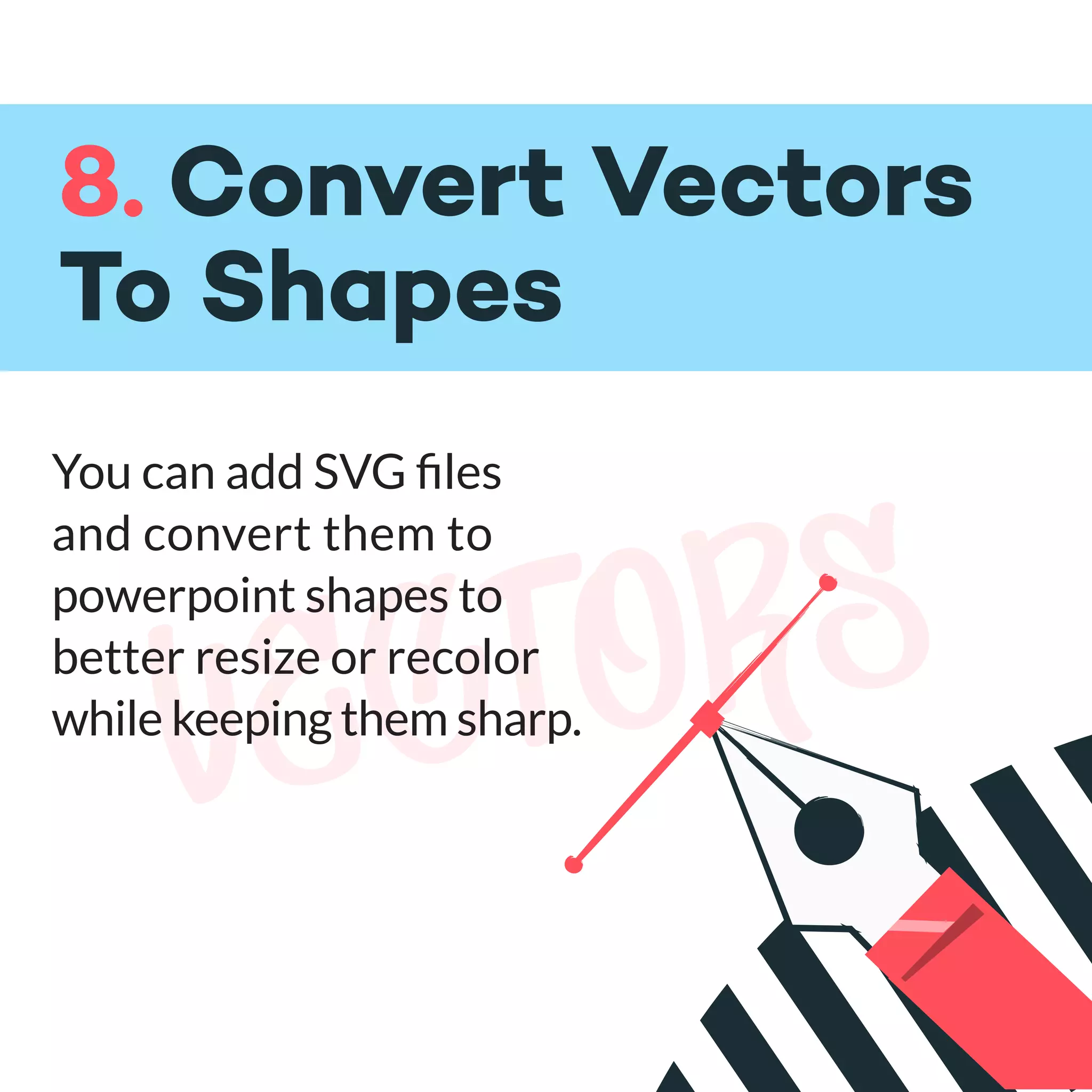 vectors
8. Convert Vectors
To Shapes
You can add SVG ﬁles
and convert them to
powerpoint shapes to
better resize or recolor
while keeping them sharp.
 