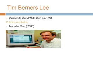 Tim Berners Lee Criador da World Wide Web em 1991 . Prémios recebidos :Medalha Real ( 2000) Prémio Charles Stark Droper ( 2007 )