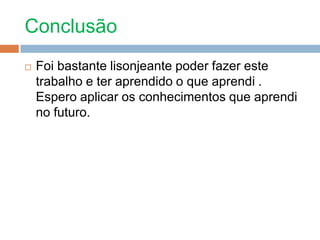 Conclusão Foi bastante lisonjeante poder fazer este trabalho e ter aprendido o que aprendi . Espero aplicar os conhecimentos que aprendi no futuro. 