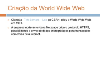Criação da World Wide Web Cientista   Tim Berners – Lee do CERN, criou a World Wide Web em 1991.A empresa norte-americana Netscape criou o protocolo HTTPS, possibilitando o envio de dados criptografados para transacções comercias pela internet.