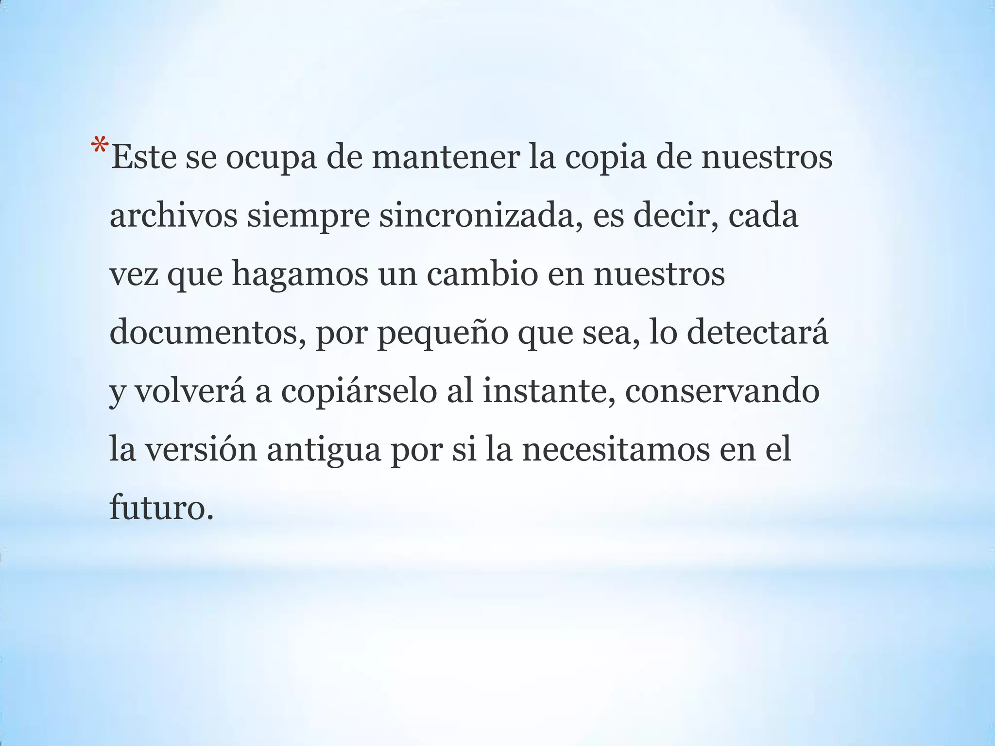 *Este se ocupa de mantener la copia de nuestros
archivos siempre sincronizada, es decir, cada
vez que hagamos un cambio en nuestros
documentos, por pequeño que sea, lo detectará
y volverá a copiárselo al instante, conservando
la versión antigua por si la necesitamos en el
futuro.
 
