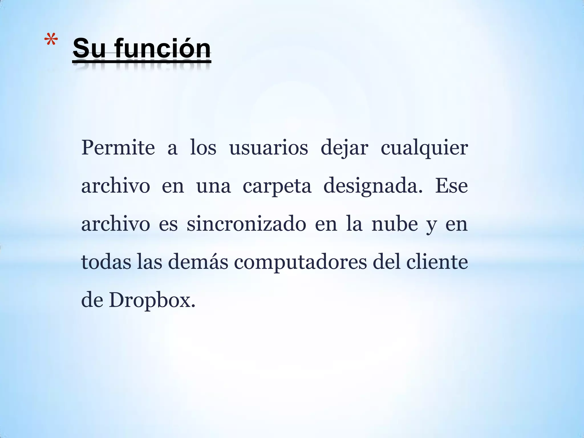 Permite a los usuarios dejar cualquier
archivo en una carpeta designada. Ese
archivo es sincronizado en la nube y en
todas las demás computadores del cliente
de Dropbox.
* Su función
 