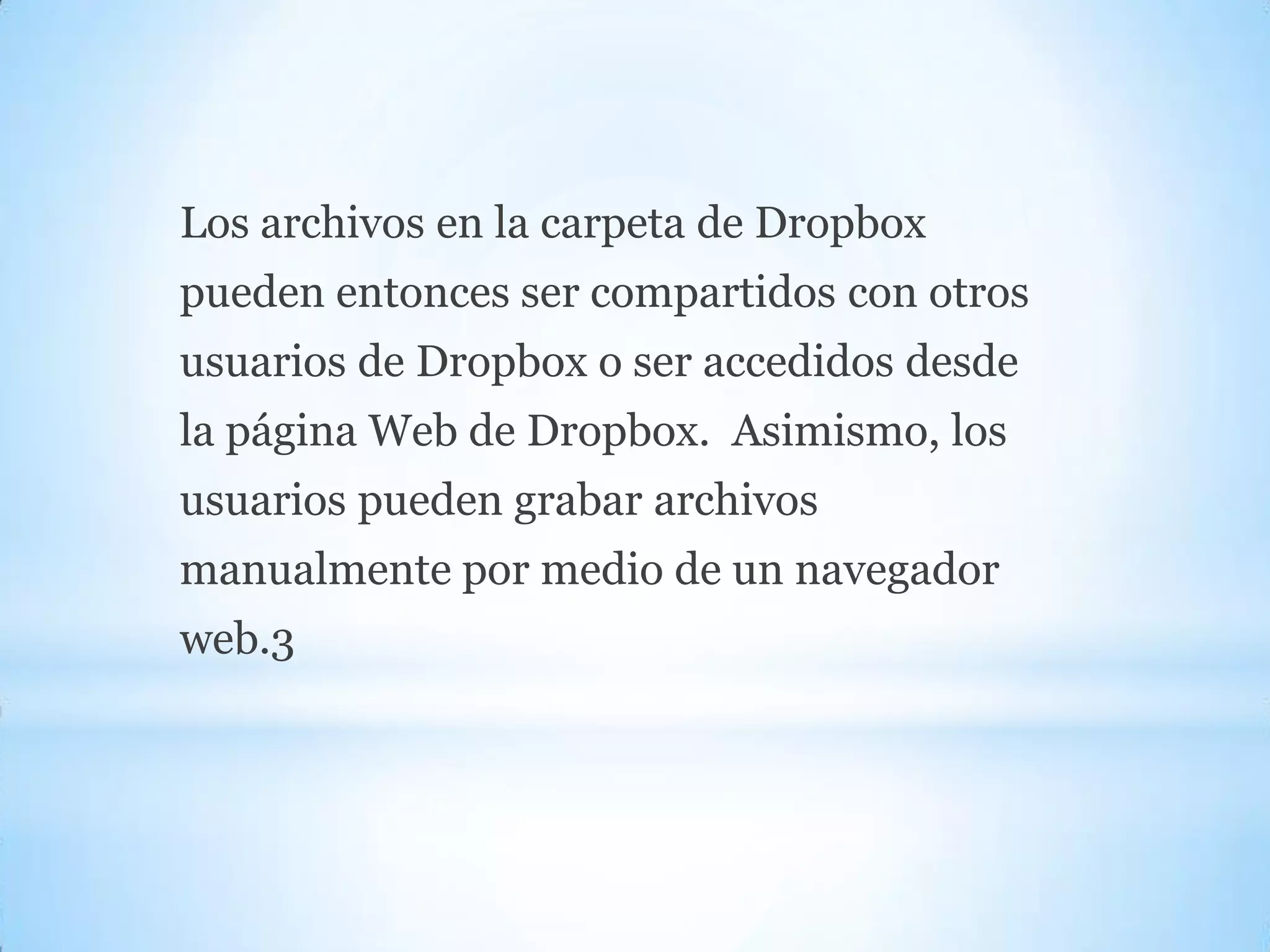 Los archivos en la carpeta de Dropbox
pueden entonces ser compartidos con otros
usuarios de Dropbox o ser accedidos desde
la página Web de Dropbox. Asimismo, los
usuarios pueden grabar archivos
manualmente por medio de un navegador
web.3
 