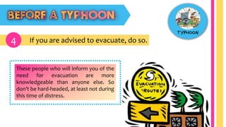 If you are advised to evacuate, do so.4
These people who will inform you of the
need for evacuation are more
knowledgeable than anyone else. So
don’t be hard-headed, at least not during
this time of distress.
 