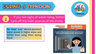 If you see signs of water rising, better
turn off the main sources of electricity.2
Do keep your electric-powered
items stored in higher areas and
refrain from using them during
flood.
 