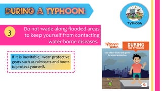 Do not wade along flooded areas
to keep yourself from contacting
water-borne diseases.
3
If it is inevitable, wear protective
gears such as raincoats and boots
to protect yourself.
 