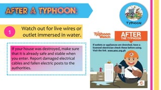Watch out for live wires or
outlet immersed in water.1
If your house was destroyed, make sure
that it is already safe and stable when
you enter. Report damaged electrical
cables and fallen electric posts to the
authorities.
 