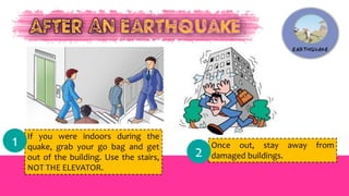 If you were indoors during the
quake, grab your go bag and get
out of the building. Use the stairs,
NOT THE ELEVATOR.
1 Once out, stay away from
damaged buildings.2
 