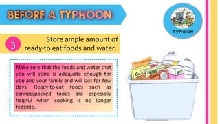 Store ample amount of
ready-to eat foods and water.3
Make sure that the foods and water that
you will store is adequate enough for
you and your family and will last for few
days. Ready-to-eat foods such as
canned/packed foods are especially
helpful when cooking is no longer
feasible.
 