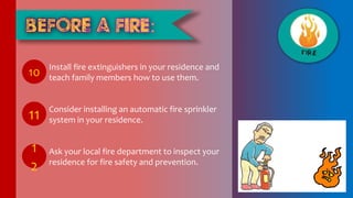 Install fire extinguishers in your residence and
teach family members how to use them.
Consider installing an automatic fire sprinkler
system in your residence.
Ask your local fire department to inspect your
residence for fire safety and prevention.
10
11
1
2
 
