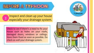 Inspect and clean up your house
especially your drainage system.2
Check to see if there’s a need to fix your
house such as holes on your roofs,
damaged doors, windows or ceilings.
Have them fixed as soon as possible. Do
check as well your drainage system.
 