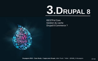 3.DRUPAL 8
RESTFul Core
Gestion du cache
Drupal 8 Commerce ?
Drupagora 2016 – Case Study : 2 apps avec Drupal, Julien Touz...