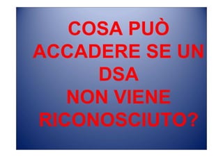 COSA PUÒ
ACCADERE SE UN
DSA
NON VIENE
RICONOSCIUTO?
 