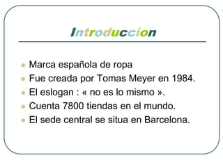 IntroduccionMarca española de ropaFuecreadapor Tomas Meyer en 1984.El eslogan : « no es lomismo ».Cuenta 7800 tiendas en el mundo.El sede central se situa en Barcelona.