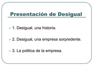 Presentaciónde Desigual1. Desigual, una historia.2. Desigual, unaempresasorpredente.3. La politica de la empresa.