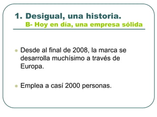 Desigual, una historia.B- Hoy en día, una empresa sólidaDesde al final de 2008, la marca se desarrollamuchísimo a través de Europa.Empleaa casí2000 personas.