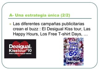 A- Una estrategiaúnica(2/2)Las diferentescampañaspublicitariascrean el buzz : El DesigualKiss tour, Las Happy Hours, Los Free T-shirt Days, …