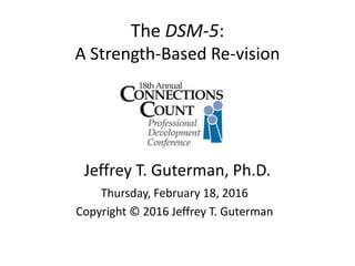 The DSM-5:
A Strength-Based Re-vision
Jeffrey T. Guterman, Ph.D.
Thursday, February 18, 2016
Copyright © 2016 Jeffrey T. Guterman
 