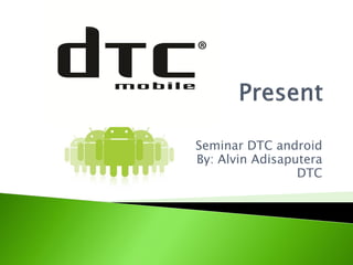 Seminar DTC android
By: Alvin Adisaputera
                 DTC
 