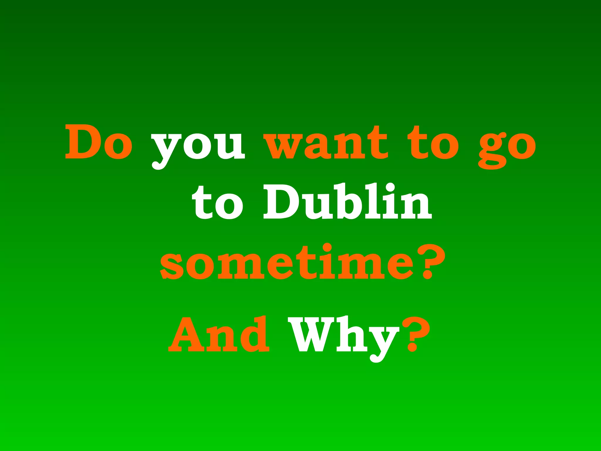 Do  you  want to go  to   Dublin  sometime?  And  Why ? 