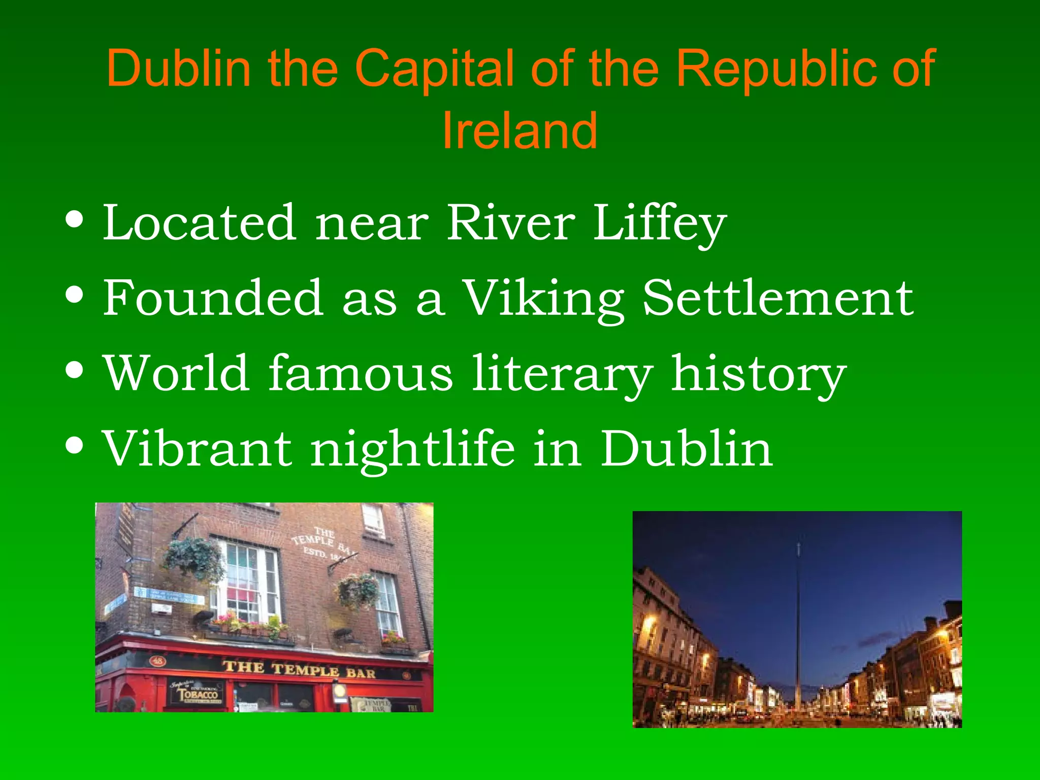 Dublin the Capital of the Republic of Ireland Located near River Liffey Founded as a Viking Settlement World famous literary history Vibrant nightlife in Dublin 
