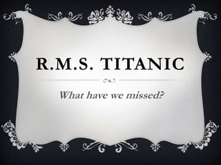 R.M.S. TITANIC
What have we missed?
 