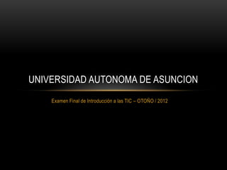UNIVERSIDAD AUTONOMA DE ASUNCION
    Examen Final de Introducción a las TIC – OTOÑO / 2012
 