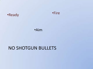 NO SHOTGUN BULLETS
•Ready
•Aim
•Fire
 