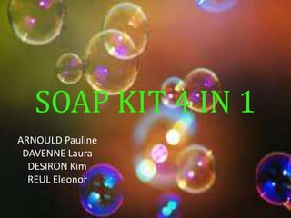 SOAP KIT 4 IN 1
ARNOULD Pauline
 DAVENNE Laura
  DESIRON Kim
  REUL Eleonor
 