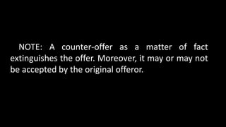 NOTE: A counter-offer as a matter of fact
extinguishes the offer. Moreover, it may or may not
be accepted by the original offeror.
 