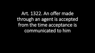 Art. 1322. An offer made
through an agent is accepted
from the time acceptance is
communicated to him
 