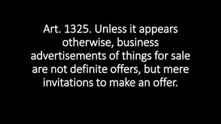 Art. 1325. Unless it appears
otherwise, business
advertisements of things for sale
are not definite offers, but mere
invitations to make an offer.
 