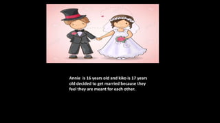 Annie is 16 years old and kiko is 17 years
old decided to get married because they
feel they are meant for each other.
 