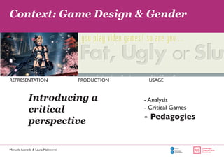Manuela Acereda & Laura Malinverni 
Context: Game Design & Gender 
REPRESENTATION PRODUCTION USAGE 
Introducing a 
critica...