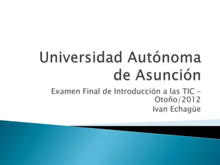 Examen Final de Introducción a las TIC –
                           Otoño/2012
                          Ivan Echagüe
 