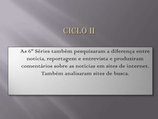    As 6º Séries também pesquisaram a diferença entre
      notícia, reportagem e entrevista e produziram
    comentários sobre as notícias em sites de internet.
            Também analisaram sites de busca.
 