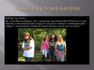 Bullying nas escolas
Na escola Plinio de Queiroz uma criança hoje esta sofrendo BULLYING por se vestir
diferente, é ridicularizada pelas colegas de sua escola ,a menina é constrangida pelos
colegas e esta perdendo vontade de estudar. Será que um dia isso vai acabar ?
 