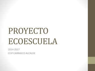 PROYECTO
ECOESCUELA
2014-2017
CEIP CARRASCO ALCALDE
 