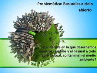 Problemática: Basurales a cielo
abierto
¿La manera en la que desechamos
nuestros residuos y el basural a cielo
abierto local, contaminan el medio
ambiente?
 