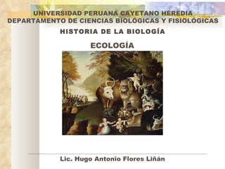 HISTORIA DE LA BIOLOGÍA ECOLOGÍA UNIVERSIDAD PERUANA CAYETANO HEREDIA DEPARTAMENTO DE CIENCIAS BIOLÓGICAS Y FISIOLÓGICAS Lic. Hugo Antonio Flores Liñán 