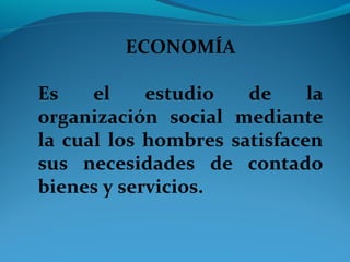 ECONOMÍA
Es el estudio de la
organización social mediante
la cual los hombres satisfacen
sus necesidades de contado
bienes y servicios.