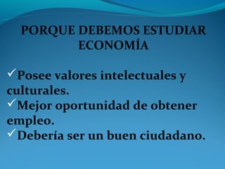 PORQUE DEBEMOS ESTUDIAR
ECONOMÍA
Posee valores intelectuales y
culturales.
Mejor oportunidad de obtener
empleo.
Debería ser un buen ciudadano.
