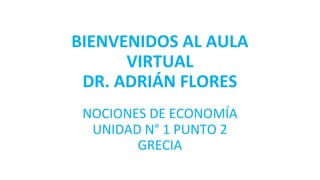 BIENVENIDOS AL AULA
VIRTUAL
DR. ADRIÁN FLORES
NOCIONES DE ECONOMÍA
UNIDAD N° 1 PUNTO 2
GRECIA
 