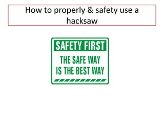 How to properly & safety use a
hacksaw
 