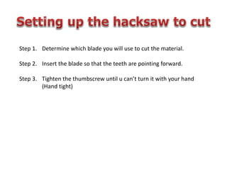Step 1. Determine which blade you will use to cut the material.
Step 2. Insert the blade so that the teeth are pointing forward.
Step 3. Tighten the thumbscrew until u can’t turn it with your hand
(Hand tight)
 