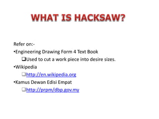 Refer on:-
•Engineering Drawing Form 4 Text Book
Used to cut a work piece into desire sizes.
•Wikipedia
http://en.wikipedia.org
•Kamus Dewan Edisi Empat
http://prpm/dbp.gov.my
 