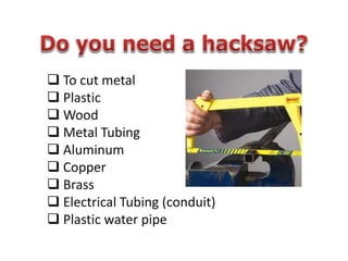  To cut metal
 Plastic
 Wood
 Metal Tubing
 Aluminum
 Copper
 Brass
 Electrical Tubing (conduit)
 Plastic water pipe
 