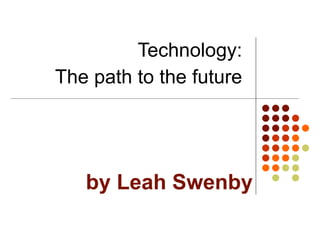 by Leah Swenby Technology: The path to the future 
