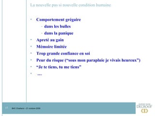 La nouvelle pas si nouvelle condition humaine Comportement grégaire dans les bulles dans la panique Apreté au gain Mémoire limitée Trop grande confiance en soi Peur du risque (“sous mon parapluie je vivais heureux”) “ Je te tiens, tu me tiens” …  