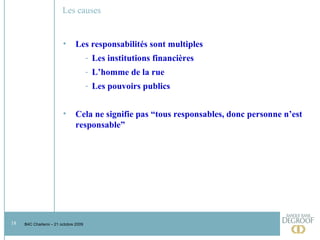 Les causes Les responsabilités sont multiples Les institutions financières  L’homme de la rue Les pouvoirs publics Cela ne signifie pas “tous responsables, donc personne n’est responsable” 